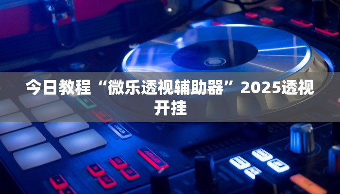 教程开挂辅助“微乐作弊挂安装教程”![果然有透视挂]