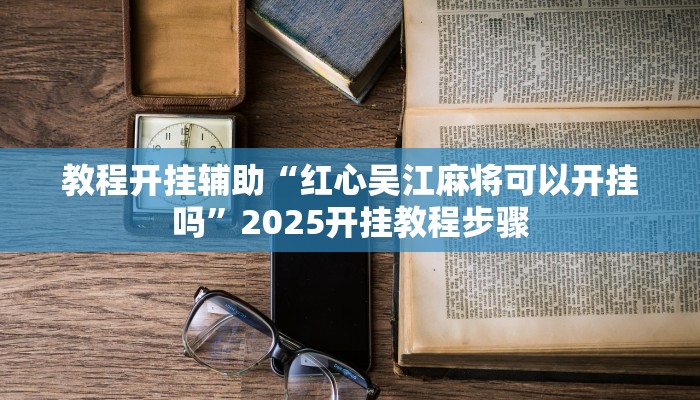 教程开挂辅助“红心吴江麻将可以开挂吗”2025开挂教程步骤