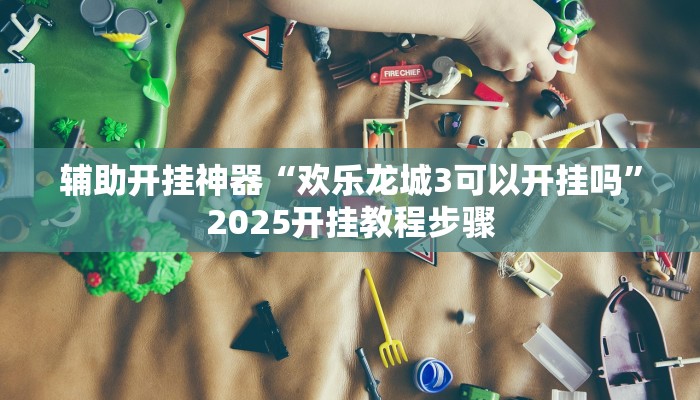 辅助开挂神器“欢乐龙城3可以开挂吗”2025开挂教程步骤