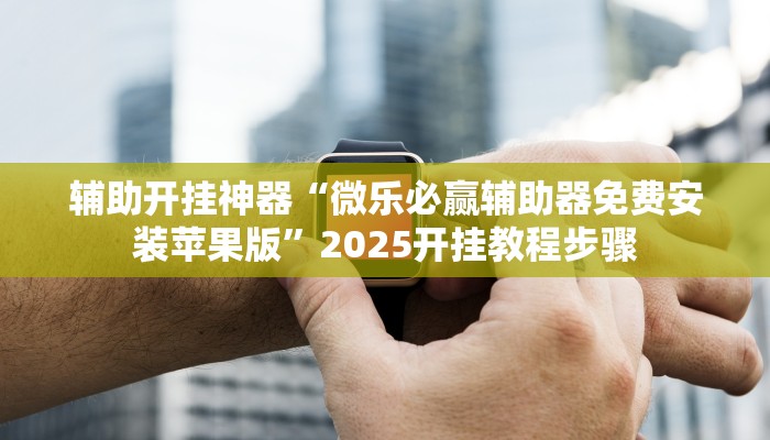 辅助开挂神器“微乐必赢辅助器免费安装苹果版”2025开挂教程步骤