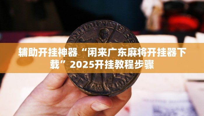 辅助开挂神器“闲来广东麻将开挂器下载”2025开挂教程步骤