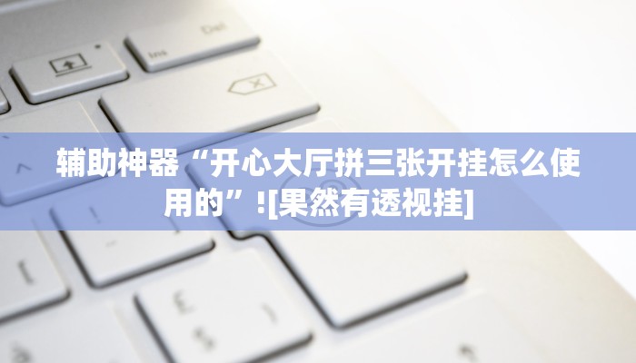 辅助神器“开心大厅拼三张开挂怎么使用的”![果然有透视挂]