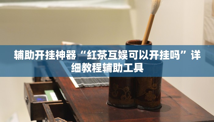 辅助开挂神器“红茶互娱可以开挂吗”详细教程辅助工具