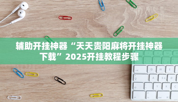 辅助开挂神器“天天贵阳麻将开挂神器下载”2025开挂教程步骤
