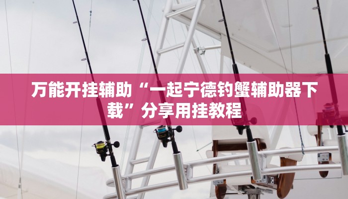 万能开挂辅助“一起宁德钓蟹辅助器下载”分享用挂教程 万能开挂辅助“一起宁德钓蟹辅助器下载”分享用挂教程