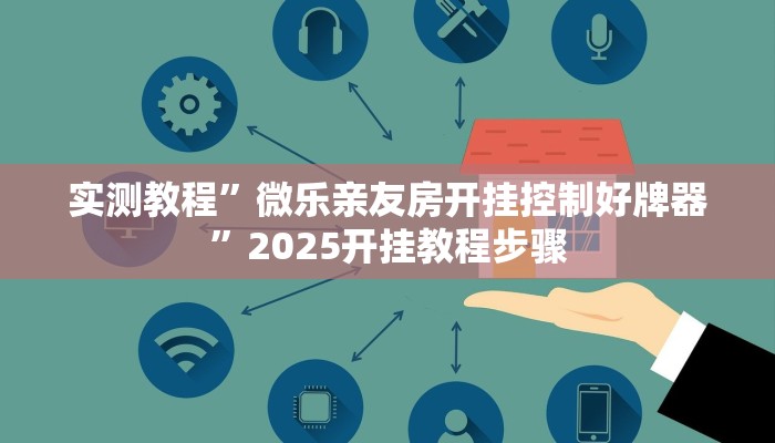 实测教程”微乐亲友房开挂控制好牌器”2025开挂教程步骤