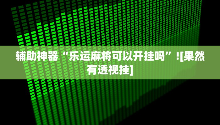 辅助神器“乐运麻将可以开挂吗”![果然有透视挂]