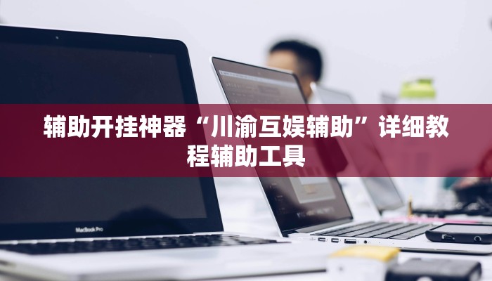辅助开挂神器“川渝互娱辅助”详细教程辅助工具