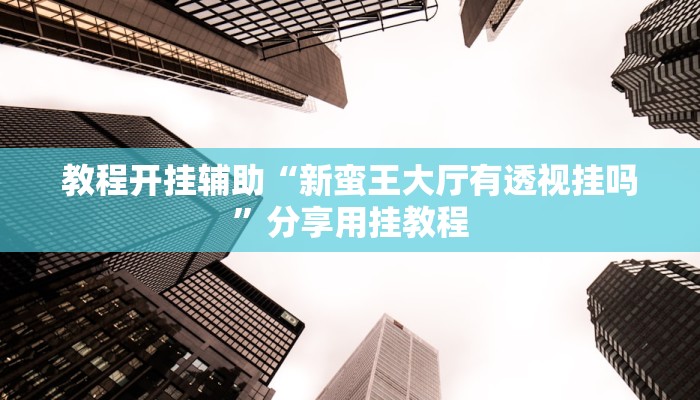 教程开挂辅助“新蛮王大厅有透视挂吗”分享用挂教程 教程开挂辅助“新蛮王大厅有透视挂吗”分享用挂教程