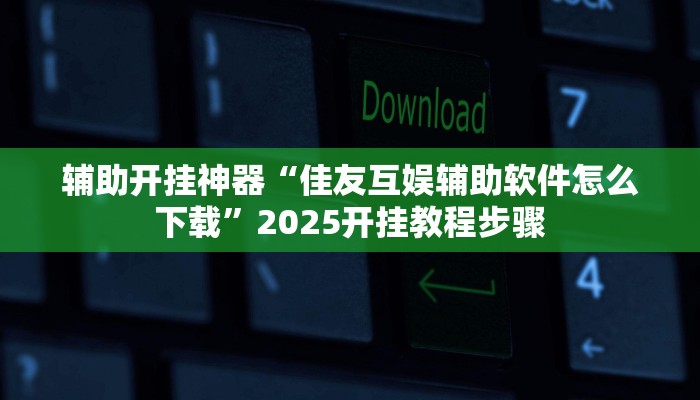 辅助开挂神器“佳友互娱辅助软件怎么下载”2025开挂教程步骤