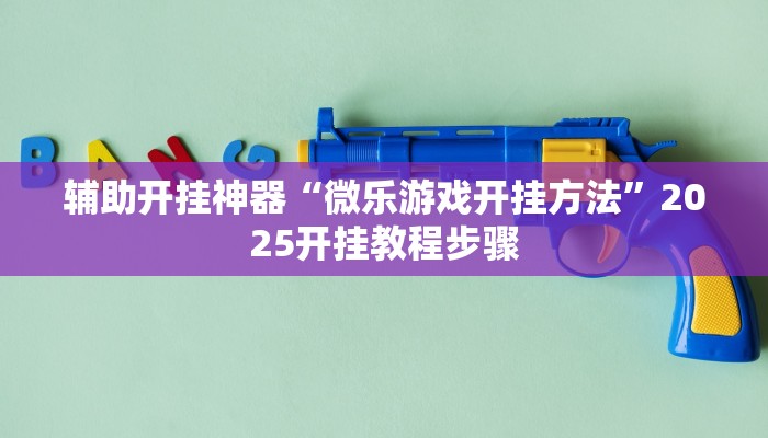 辅助开挂神器“微乐游戏开挂方法”2025开挂教程步骤