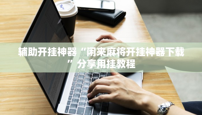 辅助开挂神器“闲来麻将开挂神器下载”分享用挂教程