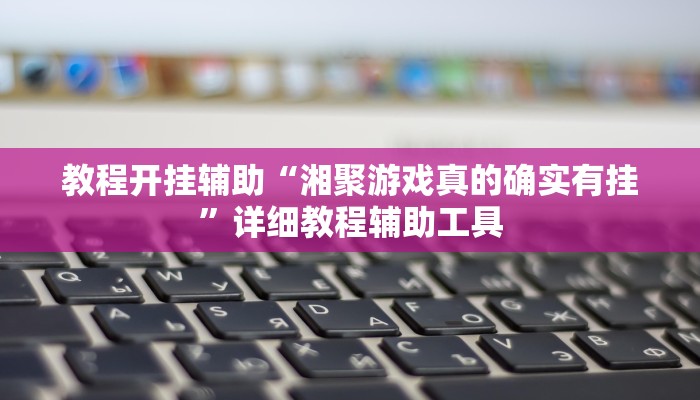 教程开挂辅助“湘聚游戏真的确实有挂”详细教程辅助工具 教程开挂辅助“湘聚游戏真的确实有挂”详细教程辅助工具