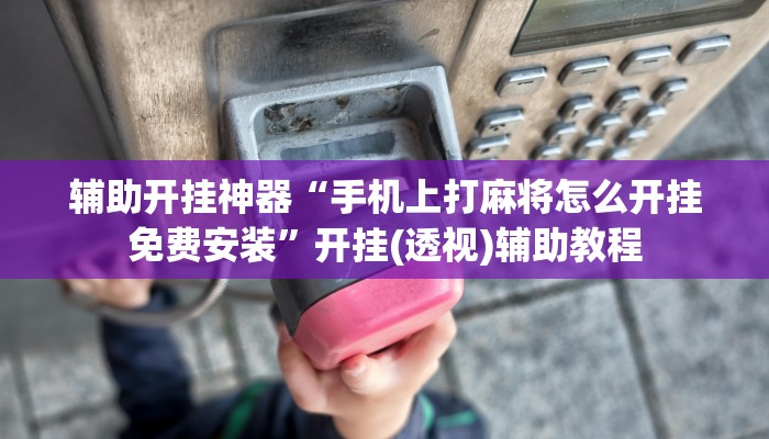 辅助开挂神器“手机上打麻将怎么开挂免费安装”开挂(透视)辅助教程 辅助开挂神器“手机上打麻将怎么开挂免费安装”开挂(透视)辅助教程