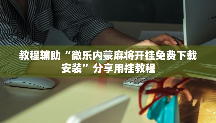 教程辅助“微乐内蒙麻将开挂免费下载安装”分享用挂教程 教程辅助“微乐内蒙麻将开挂免费下载安装”分享用挂教程
