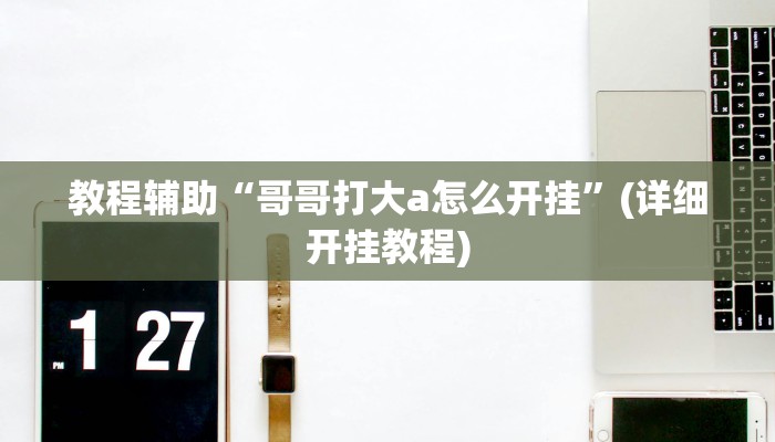 教程辅助“哥哥打大a怎么开挂”(详细开挂教程) 教程辅助“哥哥打大a怎么开挂”(详细开挂教程)