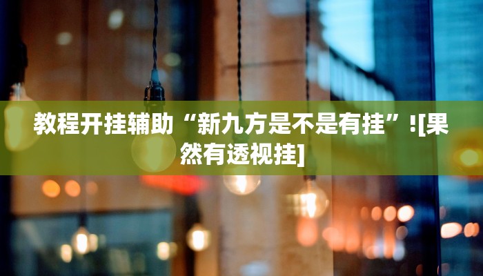 教程开挂辅助“新九方是不是有挂”![果然有透视挂]