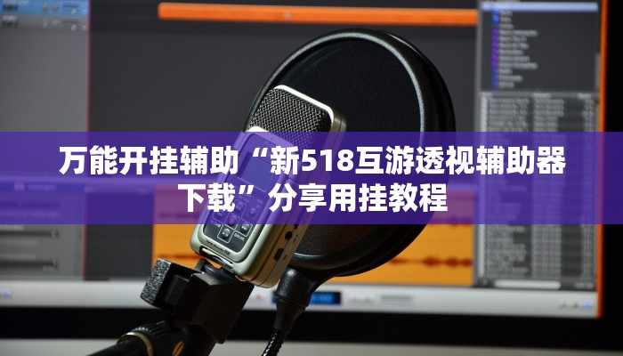 万能开挂辅助“新518互游透视辅助器下载”分享用挂教程