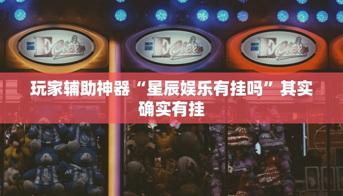 玩家辅助神器“星辰娱乐有挂吗”其实确实有挂 玩家辅助神器“星辰娱乐有挂吗”其实确实有挂