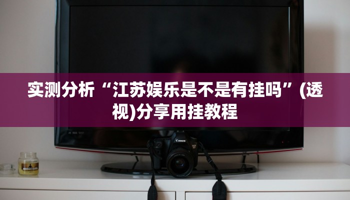 实测分析“江苏娱乐是不是有挂吗”(透视)分享用挂教程 实测分析“江苏娱乐是不是有挂吗”(透视)分享用挂教程