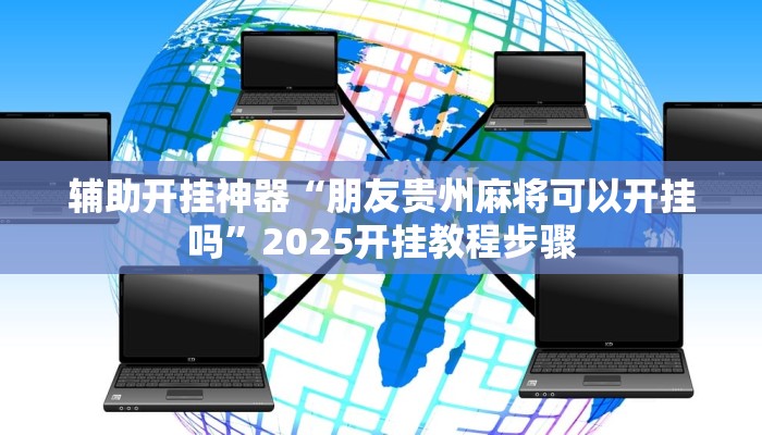 辅助开挂神器“朋友贵州麻将可以开挂吗”2025开挂教程步骤 辅助开挂神器“朋友贵州麻将可以开挂吗”2025开挂教程步骤
