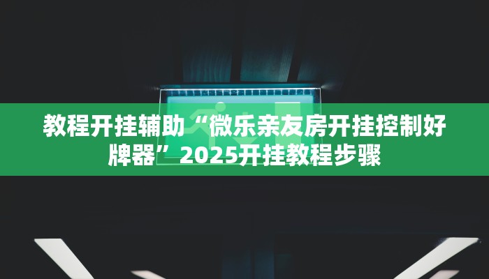教程开挂辅助“微乐亲友房开挂控制好牌器”2025开挂教程步骤 教程开挂辅助“微乐亲友房开挂控制好牌器”2025开挂教程步骤