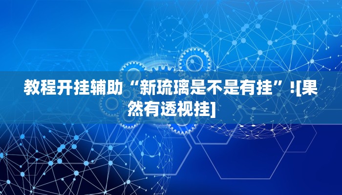 教程开挂辅助“新琉璃是不是有挂”![果然有透视挂]