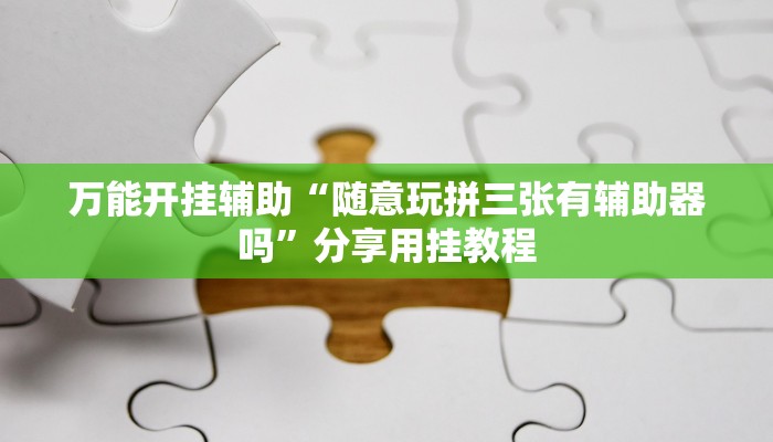 万能开挂辅助“随意玩拼三张有辅助器吗”分享用挂教程 万能开挂辅助“随意玩拼三张有辅助器吗”分享用挂教程