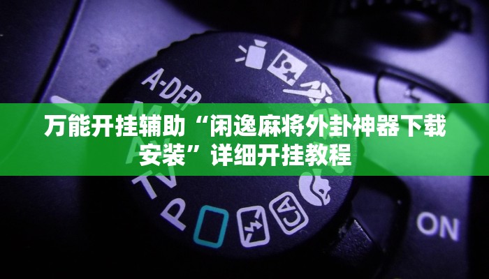 万能开挂辅助“闲逸麻将外卦神器下载安装”详细开挂教程 万能开挂辅助“闲逸麻将外卦神器下载安装”详细开挂教程