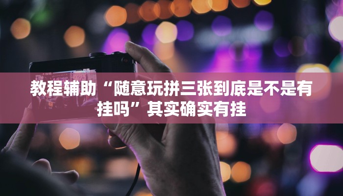 教程辅助“随意玩拼三张到底是不是有挂吗”其实确实有挂 教程辅助“随意玩拼三张到底是不是有挂吗”其实确实有挂