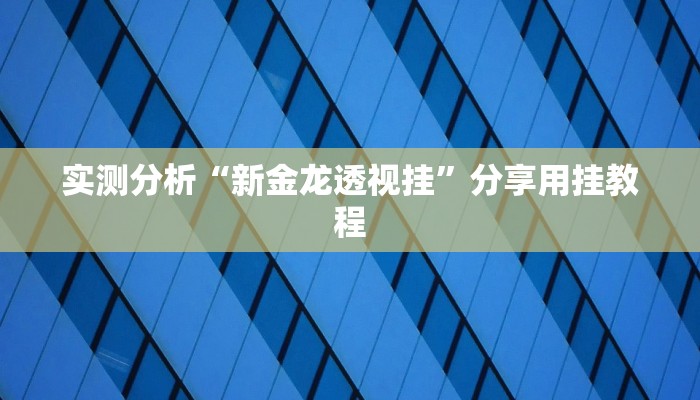 实测分析“新金龙透视挂”分享用挂教程 实测分析“新金龙透视挂”分享用挂教程