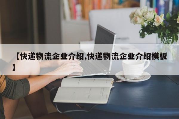 【快递物流企业介绍,快递物流企业介绍模板】