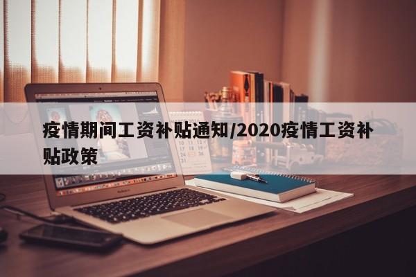 疫情期间工资补贴通知/2020疫情工资补贴政策