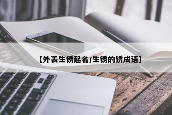 【外表生锈起名/生锈的锈成语】