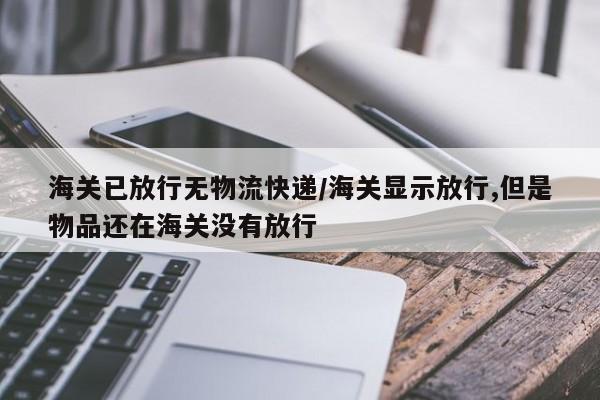 海关已放行无物流快递/海关显示放行,但是物品还在海关没有放行