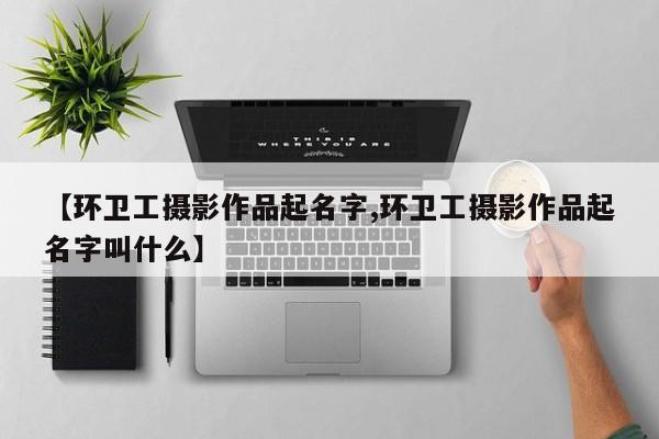 【环卫工摄影作品起名字,环卫工摄影作品起名字叫什么】