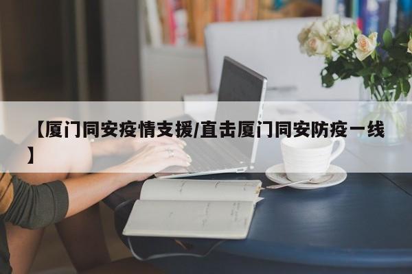 【厦门同安疫情支援/直击厦门同安防疫一线】