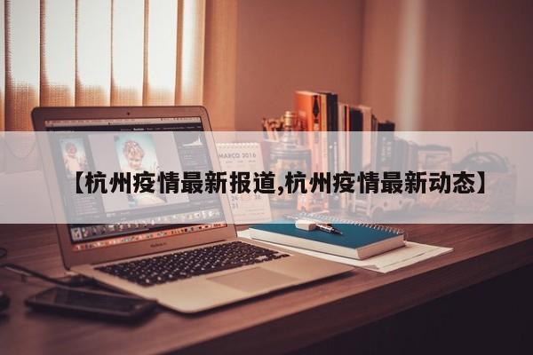 【杭州疫情最新报道,杭州疫情最新动态】