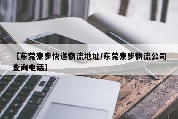 【东莞寮步快递物流地址/东莞寮步物流公司查询电话】